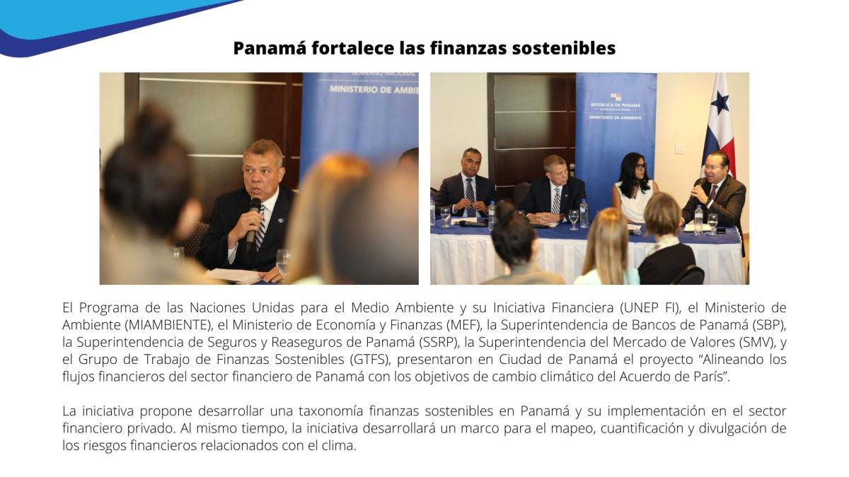 El Programa de las Naciones Unidas para el Medio Ambiente y su Iniciativa Financiera (UNEP FI), el Ministerio de Ambiente (MIAMBIENTE), el Ministerio de Economía y Finanzas (MEF), la Superintendencia de Bancos de Panamá (SBP), la Superintendencia de Seguros y Reaseguros de Panamá (SSRP), la Superintendencia del Mercado de Valores (SMV), y el Grupo de Trabajo de Finanzas Sostenibles (GTFS), presentaron en Ciudad de Panamá el proyecto “Alineando los flujos financieros del sector financiero de Panamá con los objetivos de cambio climático del Acuerdo de París”.La iniciativa propone desarrollar una taxonomía finanzas sostenibles en Panamá y su implementación en el sector financiero privado. Al mismo tiempo, la iniciativa desarrollará un marco para el mapeo, cuantificación y divulgación de los riesgos financieros relacionados con el clima.